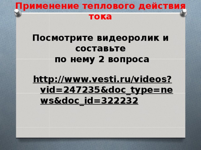 Применение теплового действия тока Посмотрите видеоролик и составьте по нему 2 вопроса http://www.vesti.ru/videos?vid=247235&doc_type=news&doc_id=322232