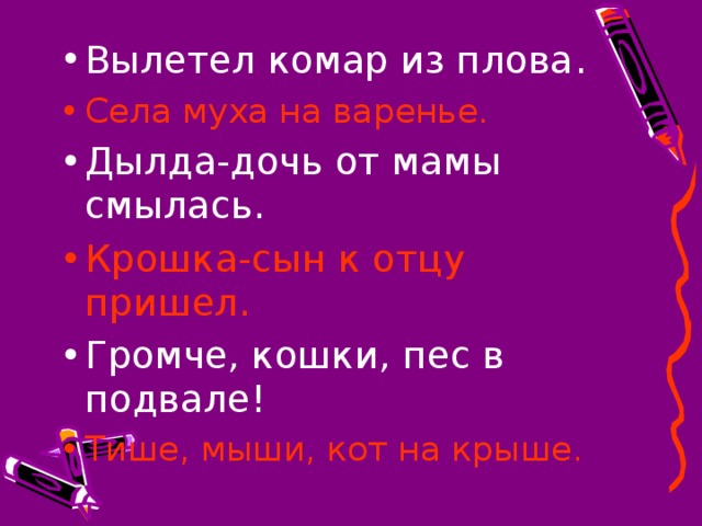 Вылетел комар из плова . Села муха на варенье. Дылда-дочь от мамы смылась. Крошка-сын к отцу пришел. Громче, кошки, пес в подвале! Тише, мыши, кот на крыше.