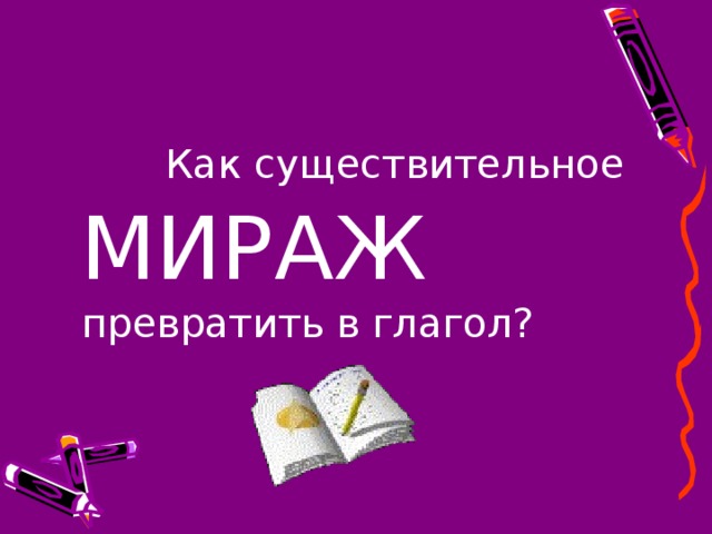 Как существительное МИРАЖ превратить в глагол?