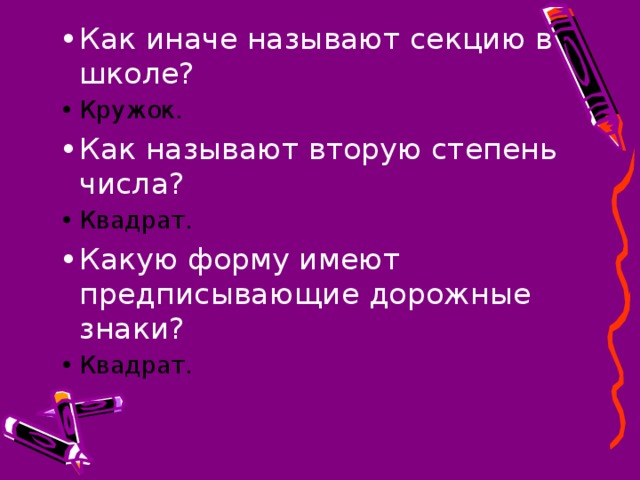 Как иначе называют секцию в школе? Кружок. Как называют вторую степень числа? Квадрат. Какую форму имеют предписывающие дорожные знаки? Квадрат.