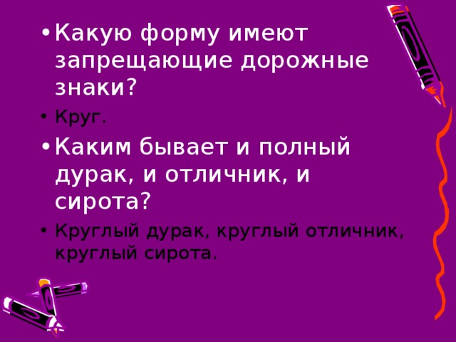 Какую форму имеют запрещающие дорожные знаки? Круг. Каким бывает и полный дурак, и отличник, и сирота? Круглый дурак, круглый отличник, круглый сирота.