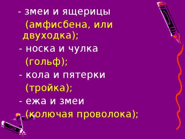 - змеи и ящерицы  (амфисбена, или двуходка);  - носка и чулка  (гольф);  - кола и пятерки  (тройка);  - ежа и змеи  (колючая проволока);