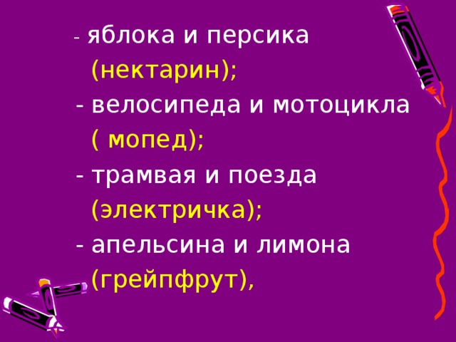 - яблока и персика  (нектарин);  - велосипеда и мотоцикла  ( мопед);  - трамвая и поезда  (электричка);  - апельсина и лимона  (грейпфрут),