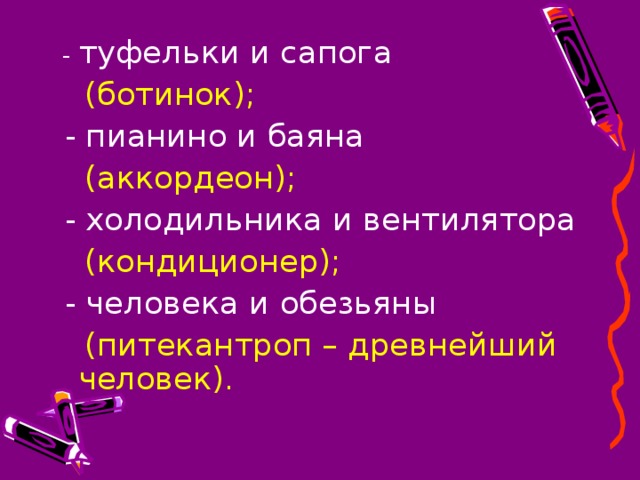 - туфельки и сапога  (ботинок);  - пианино и баяна  (аккордеон);  - холодильника и вентилятора  (кондиционер);  - человека и обезьяны  (питекантроп – древнейший человек).