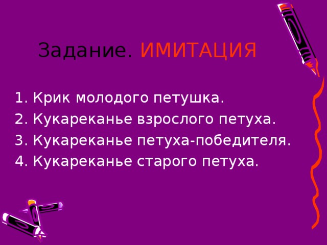 Задание.  ИМИТАЦИЯ  1. Крик молодого петушка.  2. Кукареканье взрослого петуха.  3. Кукареканье петуха-победителя.  4. Кукареканье старого петуха.