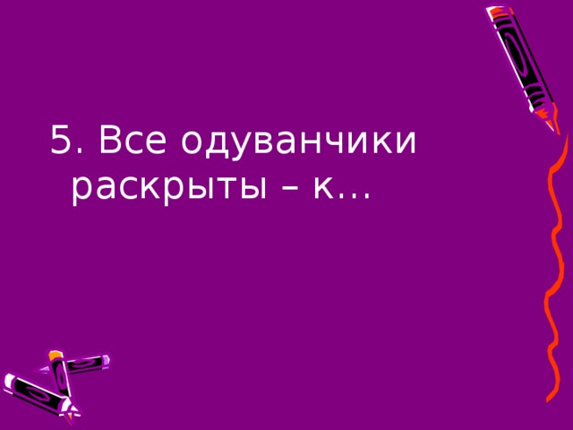 5. Все одуванчики раскрыты – к…