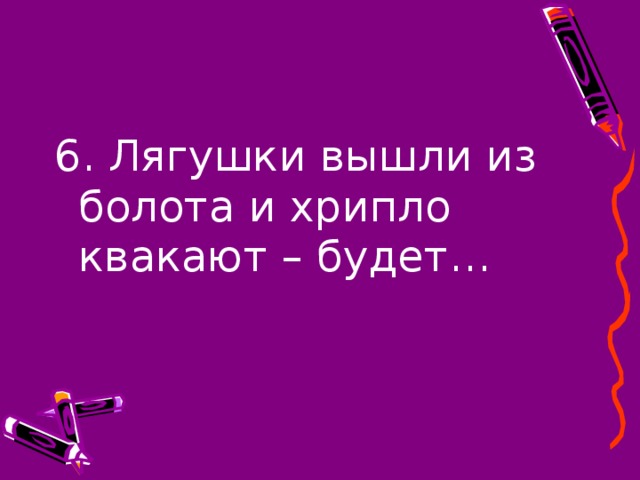 6. Лягушки вышли из болота и хрипло квакают – будет…