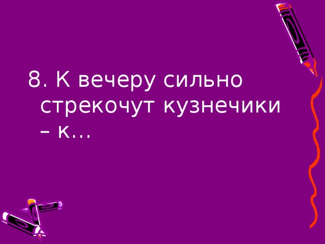 8. К вечеру сильно стрекочут кузнечики – к…