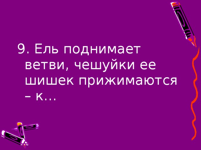 9. Ель поднимает ветви, чешуйки ее шишек прижимаются – к…