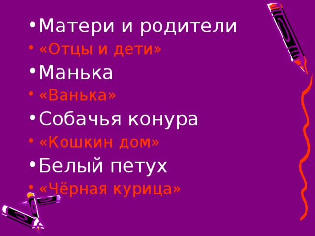 Матери и родители «Отцы и дети» Манька «Ванька» Собачья конура «Кошкин дом» Белый петух «Чёрная курица»