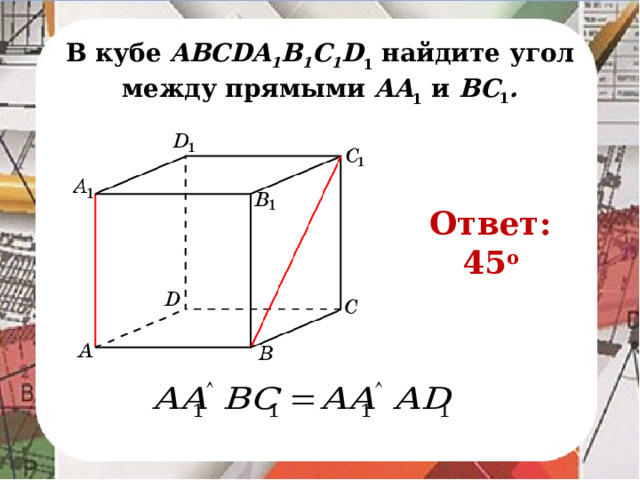 В кубе AВСDA 1 B 1 C 1 D 1 найдите угол между прямыми AA 1 и BC 1 . Ответ: 45 o В режиме слайдов ответ появляется после кликанья мышкой.