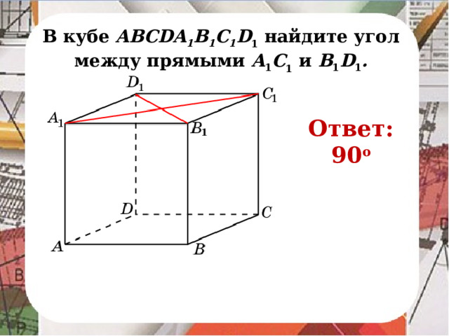 В кубе AВСDA 1 B 1 C 1 D 1 найдите угол между прямыми A 1 C 1 и B 1 D 1 . Ответ: 90 o В режиме слайдов ответ появляется после кликанья мышкой.