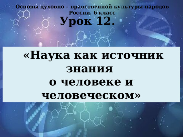 Основы духовно – нравственной культуры народов России. 6 класс Урок 12.  «Наука как источник знания о человеке и человеческом»