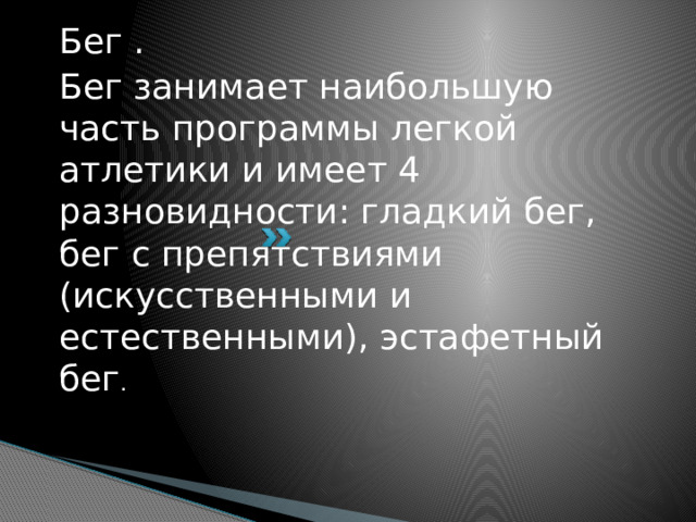 Бег . Бег занимает наибольшую часть программы легкой атлетики и имеет 4 разновидности: гладкий бег, бег с препятствиями (искусственными и естественными), эстафетный бег .