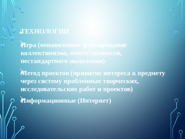 ТЕХНОЛОГИИ Игра (ненавязчивое формирование коллективизма, ответственности, нестандартного мышления) Метод проектов (привитие интереса к предмету через систему проблемных творческих, исследовательских работ и проектов) Информационные (Интернет)