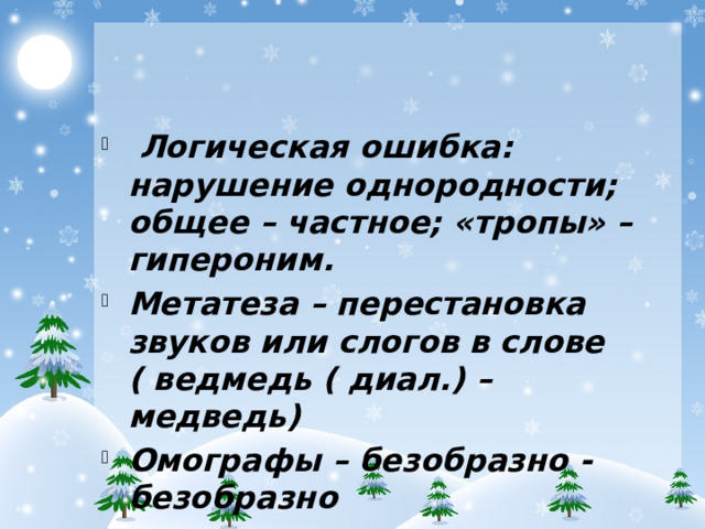Логическая ошибка: нарушение однородности; общее – частное; «тропы» – гипероним. Метатеза – перестановка звуков или слогов в слове ( ведмедь ( диал.) – медведь) Омографы – безобразно - безобразно