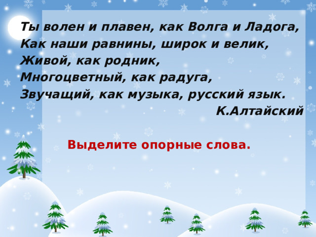 Ты волен и плавен, как Волга и Ладога, Как наши равнины, широк и велик, Живой, как родник, Многоцветный, как радуга, Звучащий, как музыка, русский язык. К.Алтайский Выделите опорные слова.