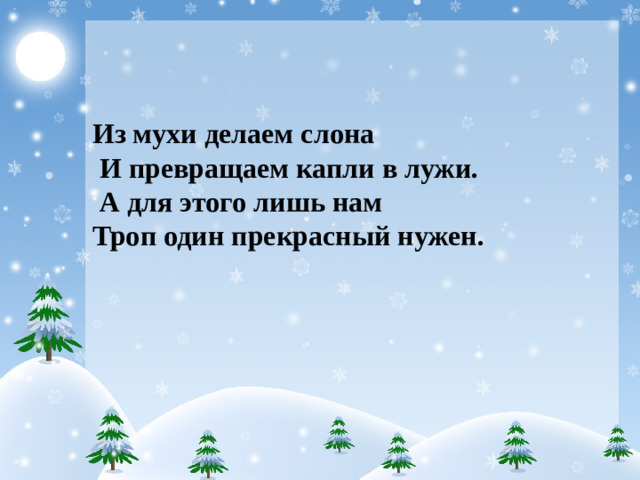 Из мухи делаем слона И превращаем капли в лужи. А для этого лишь нам Троп один прекрасный нужен.