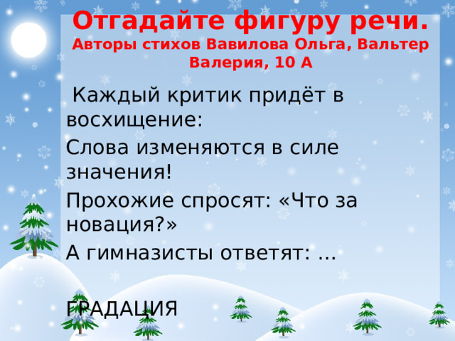 Отгадайте фигуру речи. Авторы стихов Вавилова Ольга, Вальтер Валерия, 10 А Каждый критик придёт в восхищение: Слова изменяются в силе значения! Прохожие спросят: «Что за новация?» А гимназисты ответят: … ГРАДАЦИЯ