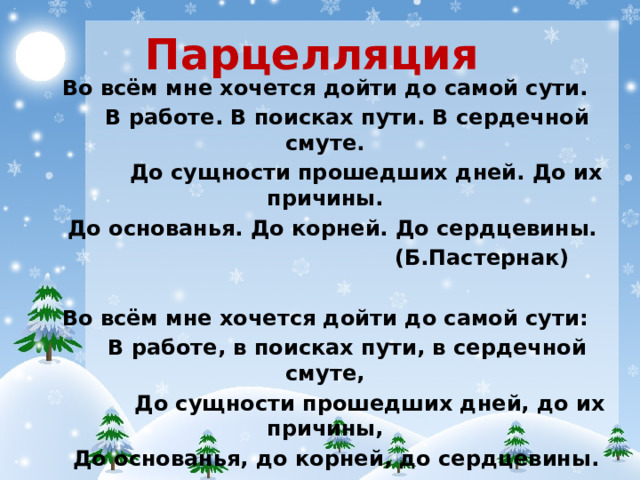 Парцелляция Во всём мне хочется дойти до самой сути. В работе. В поисках пути. В сердечной смуте. До сущности прошедших дней. До их причины. До основанья. До корней. До сердцевины. (Б.Пастернак) Во всём мне хочется дойти до самой сути: В работе, в поисках пути, в сердечной смуте, До сущности прошедших дней, до их причины, До основанья, до корней, до сердцевины.