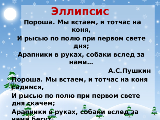 Эллипсис Пороша. Мы встаем, и тотчас на коня, И рысью по полю при первом свете дня; Арапники в руках, собаки вслед за нами… А.С.Пушкин Пороша. Мы встаем, и тотчас на коня садимся, И рысью по полю при первом свете дня скачем; Арапники в руках, собаки вслед за нами бегут…