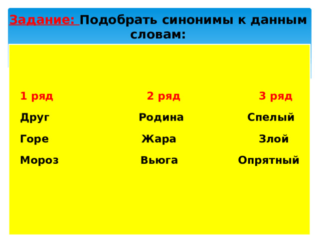 Задание: Подобрать синонимы к данным словам: 1 ряд 2 ряд 3 ряд Друг Родина Спелый Горе Жара Злой Мороз Вьюга Опрятный