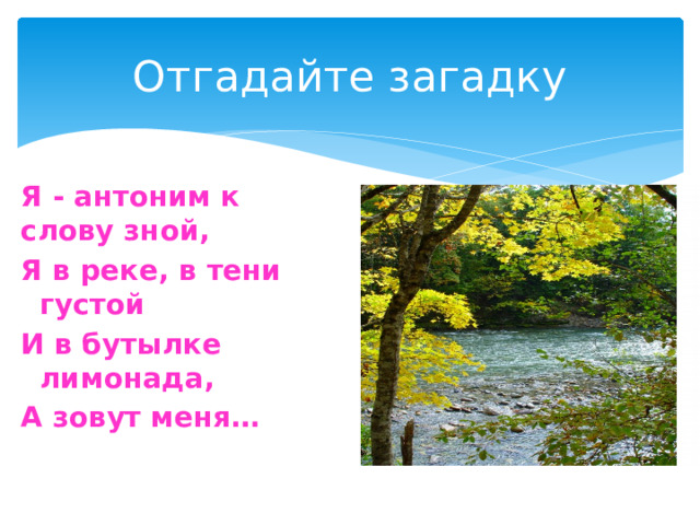 Отгадайте загадку Я - антоним к слову зной, Я в реке, в тени густой И в бутылке лимонада, А зовут меня…