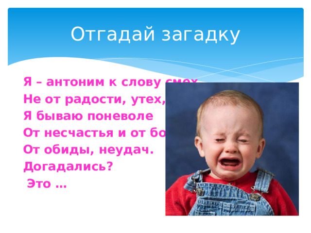 Отгадай загадку Я – антоним к слову смех, Не от радости, утех, - Я бываю поневоле От несчастья и от боли, От обиды, неудач. Догадались? Это …
