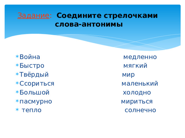 Задание : Соедините стрелочками слова-антонимы Война медленно Быстро мягкий Твёрдый мир Ссориться маленький Большой холодно пасмурно мириться тепло солнечно