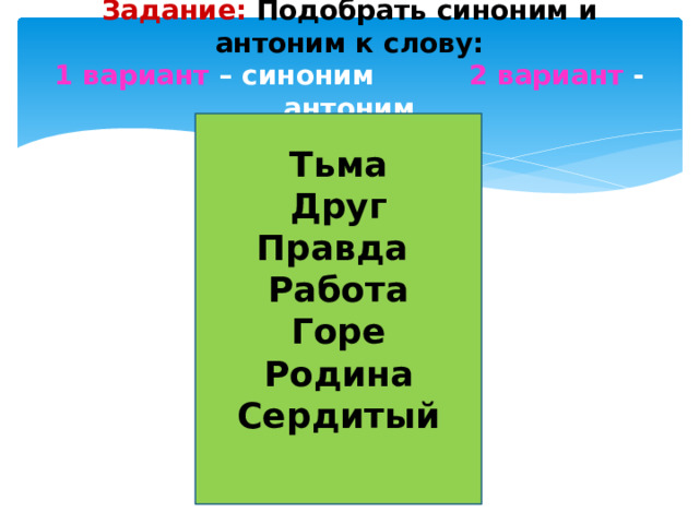 Задание: Подобрать синоним и антоним к слову: 1 вариант – синоним 2 вариант - антоним Тьма Друг Правда Работа Горе Родина Сердитый
