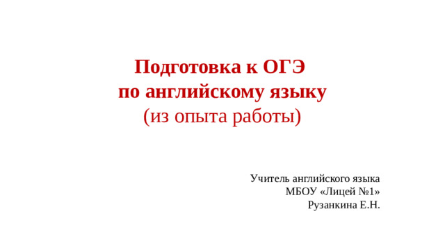 Подготовка к ОГЭ по английскому языку (из опыта работы) Учитель английского языка МБОУ «Лицей №1» Рузанкина Е.Н.