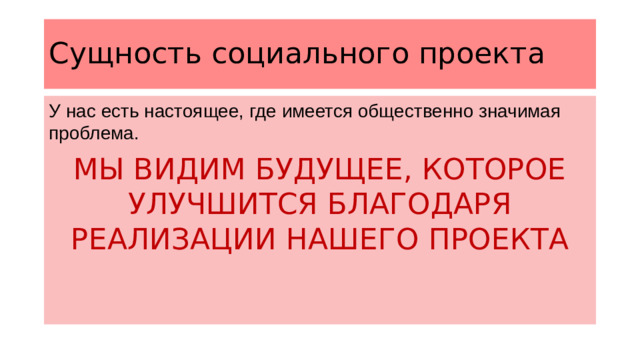 Сущность социального проекта У нас есть настоящее, где имеется общественно значимая проблема. МЫ ВИДИМ БУДУЩЕЕ, КОТОРОЕ УЛУЧШИТСЯ БЛАГОДАРЯ РЕАЛИЗАЦИИ НАШЕГО ПРОЕКТА