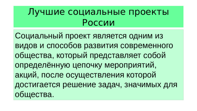 Лучшие социальные проекты России Социальный проект является одним из видов и способов развития современного общества, который представляет собой определённую цепочку мероприятий, акций, после осуществления которой достигается решение задач, значимых для общества.