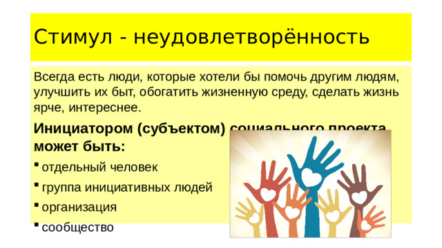 Стимул - неудовлетворённость Всегда есть люди, которые хотели бы помочь другим людям, улучшить их быт, обогатить жизненную среду, сделать жизнь ярче, интереснее. Инициатором (субъектом) социального проекта может быть:
