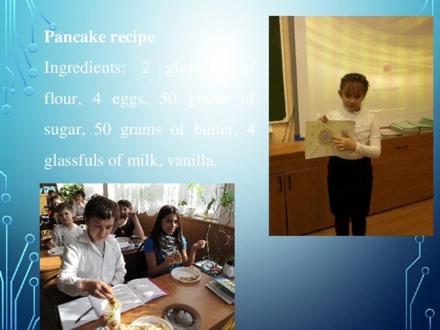 Pancake recipe Ingredients: 2 glassfuls of flour, 4 eggs, 50 grams of sugar, 50 grams of butter, 4 glassfuls of milk, vanilla.  