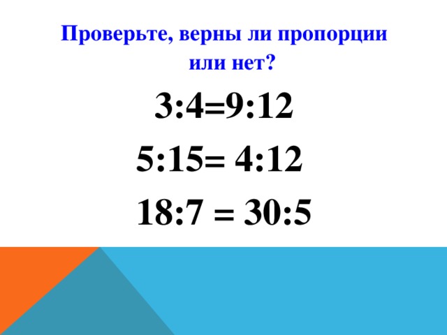 Проверьте, верны ли пропорции или нет? 3:4=9:12 5:15= 4:12 18:7 = 30:5