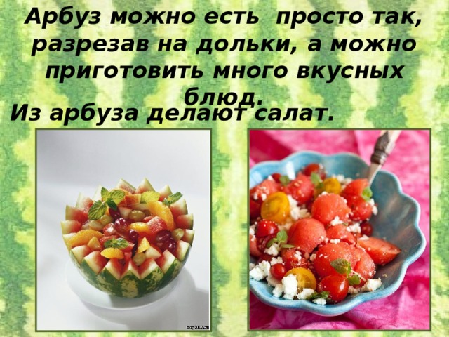 Арбуз можно есть просто так, разрезав на дольки, а можно приготовить много вкусных блюд. Из арбуза делают салат.