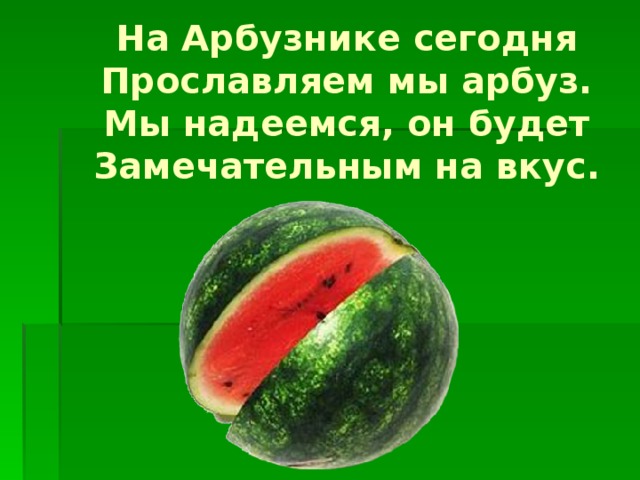 На Арбузнике сегодня  Прославляем мы арбуз.  Мы надеемся, он будет  Замечательным на вкус.