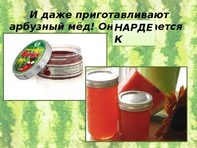И даже приготавливают арбузный мёд! Он называется . НАРДЕК