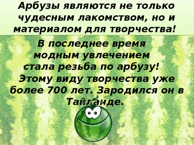 Арбузы являются не только чудесным лакомством, но и материалом для творчества! В последнее время модным увлечением стала резьба по арбузу! Этому виду творчества уже более 700 лет. Зародился он в Тайланде.