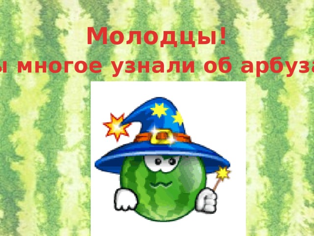 Молодцы!  Вы многое узнали об арбузах!