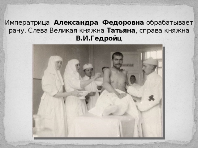 Императрица  Александра  Федоровна обрабатывает рану. Слева Великая княжна Татьяна , справа княжна В.И.Гедройц