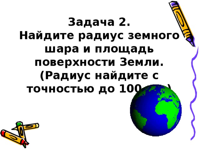 Задача 2.  Найдите радиус земного шара и площадь поверхности Земли.  (Радиус найдите с точностью до 100 км.)