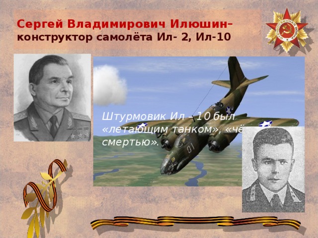 Сергей Владимирович Илюшин–  конструктор самолёта Ил- 2, Ил-10 Штурмовик Ил – 10 был «летающим танком», «чёрной смертью».