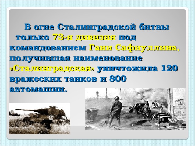 В огне Сталинградской битвы  только 73-я дивизия под командованием Гани Сафиуллина, получившая наименование «Сталинградская»  уничтожила 120 вражеских танков и 800 автомашин.