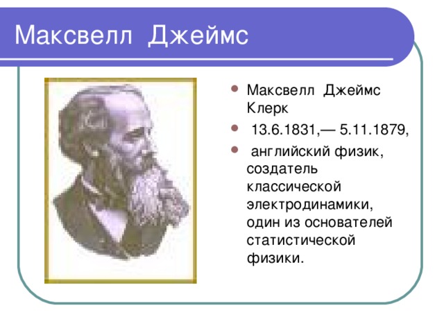 Максвелл Джеймс Клерк  13.6.1831,— 5.11.1879,  английский физик, создатель классической электродинамики, один из основателей статистической физики.