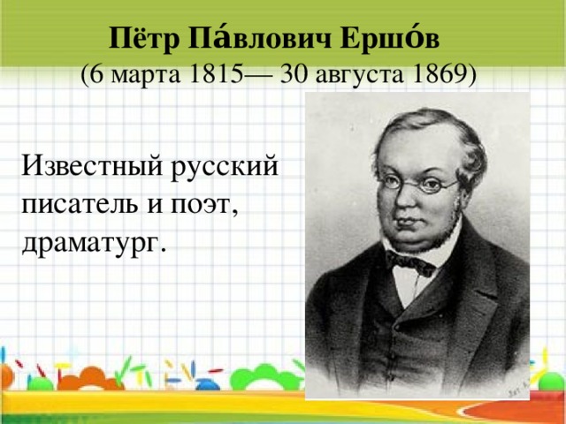 Пётр Па́влович Ершо́в    (6 марта 1815— 30 августа 1869) Известный русский писатель и поэт, драматург.