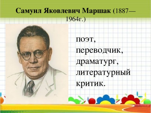 Самуил Яковлевич Маршак ( 1887—1964г.) поэт, переводчик, драматург, литературный критик.