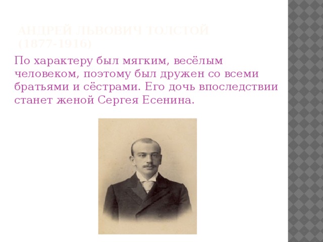 Андрей Львович Толстой (1877-1916) По характеру был мягким, весёлым человеком, поэтому был дружен со всеми братьями и сёстрами. Его дочь впоследствии станет женой Сергея Есенина.