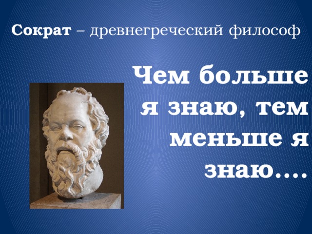 Сократ – древнегреческий философ Чем больше я знаю, тем меньше я знаю….